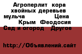 Агроперлит, кора хвойных деревьев, мульча            › Цена ­ 350 - Крым, Феодосия Сад и огород » Другое   